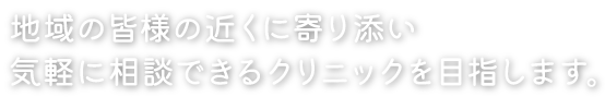 地域の皆様の近くに寄り添い気軽に相談できるクリニックを目指します。